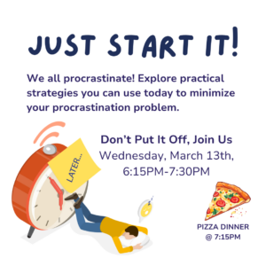 Text reads: Just start it! We all procrastinate! Explore practical strategies you can use today to minimize your procrastination problem. Don't put it off. Join us Wednesday, March 13, 6:15 pm - 7:30 pm. Pizza dinner at 7:15 pm.